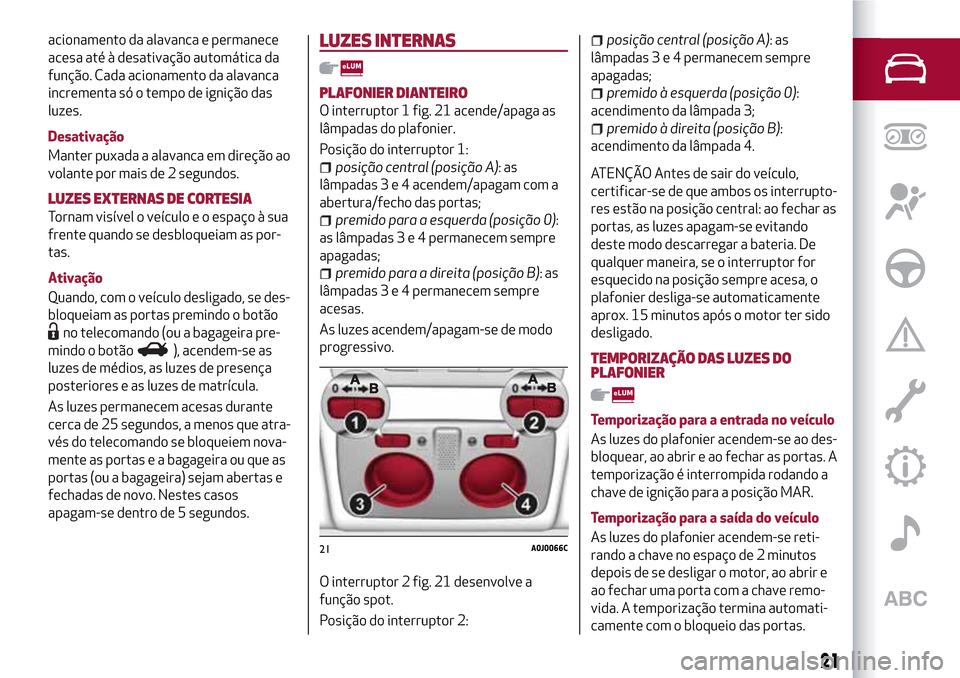 Alfa Romeo MiTo 2017  Manual do proprietário (in Portuguese) acionamento da alavanca e permanece
acesa até à desativação automática da
função. Cada acionamento da alavanca
incrementa só o tempo de ignição das
luzes.
Desativação
Manter puxada a alava