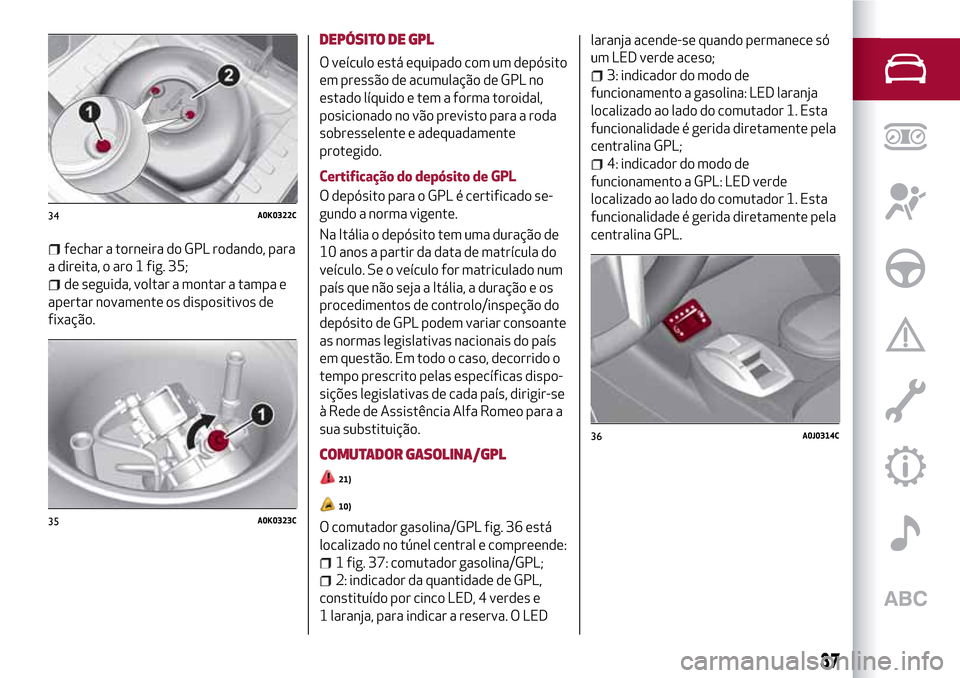 Alfa Romeo MiTo 2017  Manual do proprietário (in Portuguese) fechar a torneira do GPL rodando, para
a direita, o aro 1 fig. 35;
de seguida, voltar a montar a tampa e
apertar novamente os dispositivos de
fixação.
DEPÓSITO DE GPL
O veículo está equipado com 