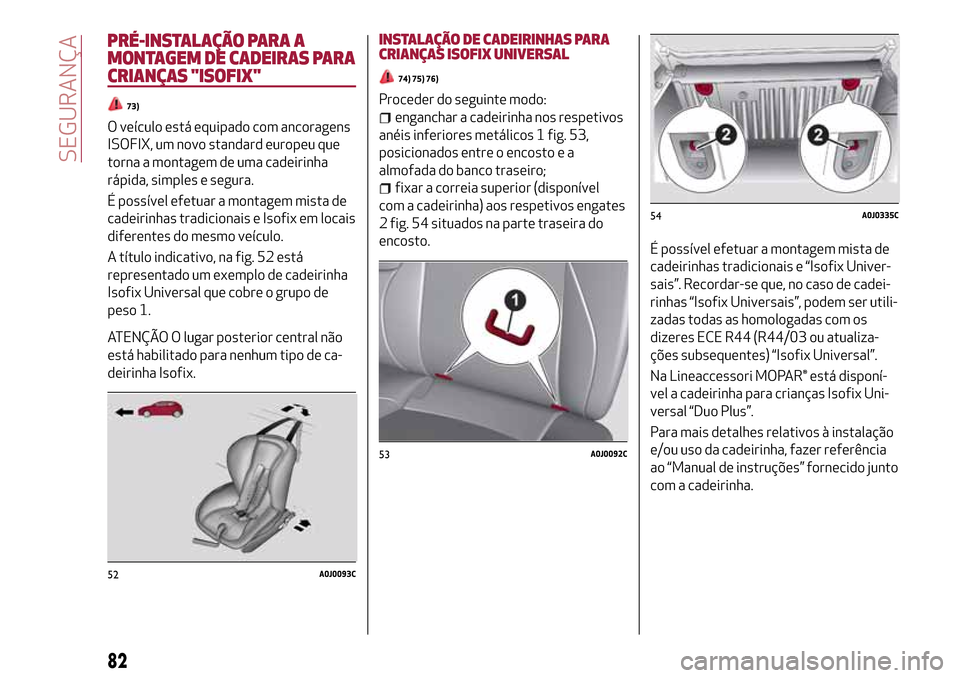 Alfa Romeo MiTo 2017  Manual do proprietário (in Portuguese) PRÉ-INSTALAÇÃO PARA A
MONTAGEM DE CADEIRAS PARA
CRIANÇAS "ISOFIX"
73)
O veículo está equipado com ancoragens
ISOFIX, um novo standard europeu que
torna a montagem de uma cadeirinha
rápida, simp