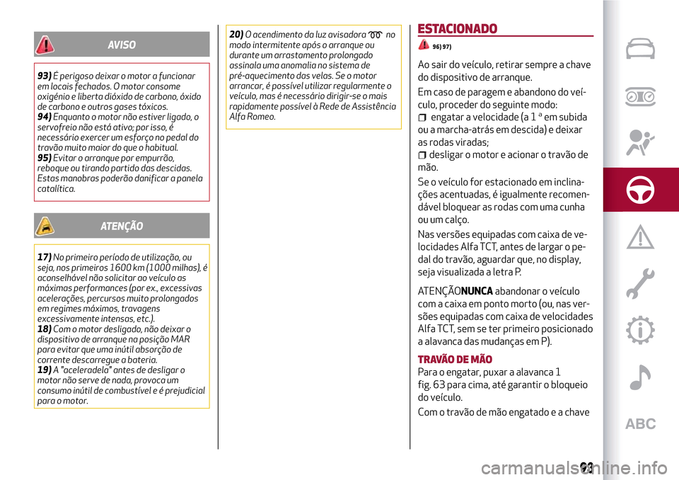 Alfa Romeo MiTo 2017  Manual do proprietário (in Portuguese) AVISO
93)É perigoso deixar o motor a funcionar
em locais fechados. O motor consome
oxigénio e liberta dióxido de carbono, óxido
de carbono e outros gases tóxicos.
94)Enquanto o motor não estiver