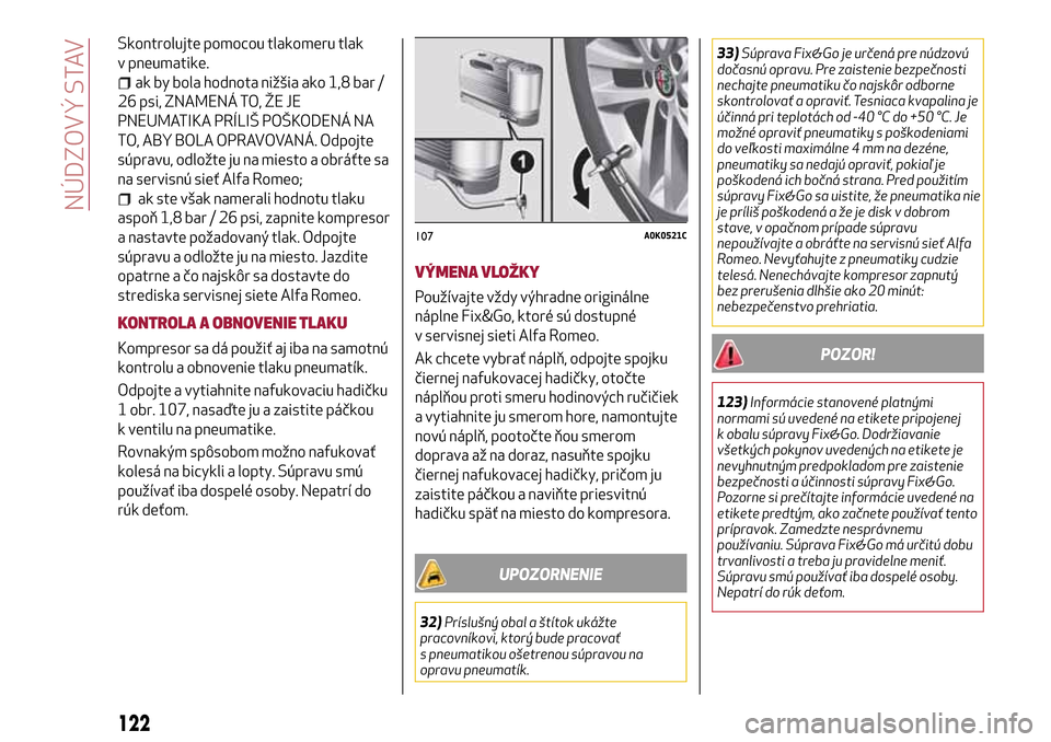 Alfa Romeo MiTo 2017  Užívateľská príručka (in Slovak) Skontrolujte pomocou tlakomeru tlak
v pneumatike.
ak by bola hodnota nižšia ako 1,8 bar /
26 psi, ZNAMENÁ TO, ŽE JE
PNEUMATIKA PRÍLIŠ POŠKODENÁ NA
TO, ABY BOLA OPRAVOVANÁ. Odpojte
súpravu, o
