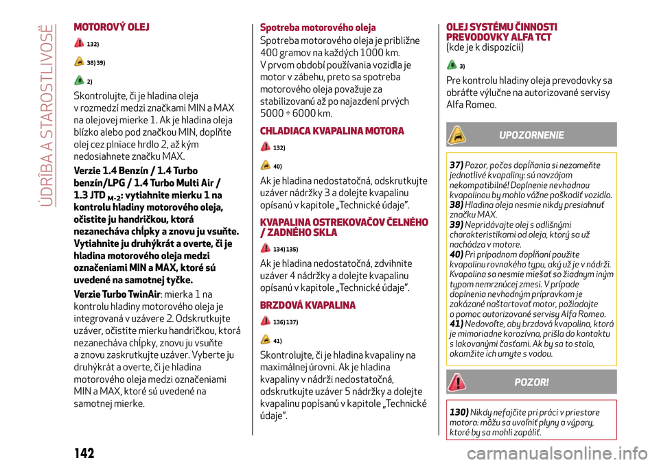 Alfa Romeo MiTo 2017  Užívateľská príručka (in Slovak) MOTOROVÝ OLEJ
132)
38) 39)
2)
Skontrolujte, či je hladina oleja
v rozmedzí medzi značkami MIN a MAX
na olejovej mierke 1. Ak je hladina oleja
blízko alebo pod značkou MIN, doplňte
olej cez plni
