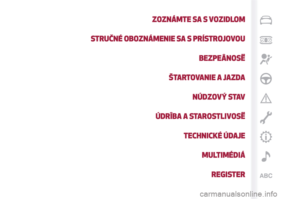 Alfa Romeo MiTo 2017 Užívateľská príručka (in Slovak) ZOZNÁMTE SA S VOZIDLOM
STRUČNÉ OBOZNÁMENIE SA S PRÍSTROJOVOU
BEZPEÂNOSË
ŠTARTOVANIE A JAZDA
NÚDZOVÝ STAV
ÚDRÎBA A STAROSTLIVOSË
TECHNICKÉ ÚDAJE
MULTIMÉDIÁ
REGISTER Alfa Romeo MiTo 2017 Užívateľská príručka (in Slovak) ZOZNÁMTE SA S VOZIDLOM
STRUČNÉ OBOZNÁMENIE SA S PRÍSTROJOVOU
BEZPEÂNOSË
ŠTARTOVANIE A JAZDA
NÚDZOVÝ STAV
ÚDRÎBA A STAROSTLIVOSË
TECHNICKÉ ÚDAJE
MULTIMÉDIÁ
REGISTER