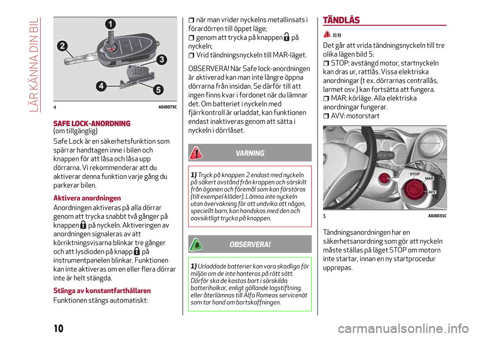 Alfa Romeo MiTo 2017  Ägarmanual (in Swedish) SAFE LOCK-ANORDNING(om tillgänglig)
Safe Lock är en säkerhetsfunktion som
spärrar handtagen inne i bilen och
knappen för att låsa och låsa upp
dörrarna. Vi rekommenderar att du
aktiverar denna