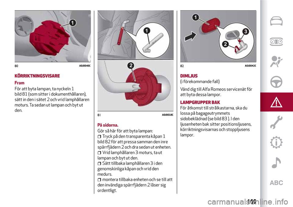 Alfa Romeo MiTo 2017 Ägarmanual (in Swedish) KÖRRIKTNINGSVISARE
Fram
För att byta lampan, ta nyckeln 1
bild 81 (som sitter i dokumenthållaren),
sätt in den i sätet 2 och vrid lamphållaren
moturs. Ta sedan ut lampan och byt ut
den.
På sido Alfa Romeo MiTo 2017 Ägarmanual (in Swedish) KÖRRIKTNINGSVISARE
Fram
För att byta lampan, ta nyckeln 1
bild 81 (som sitter i dokumenthållaren),
sätt in den i sätet 2 och vrid lamphållaren
moturs. Ta sedan ut lampan och byt ut
den.
På sido