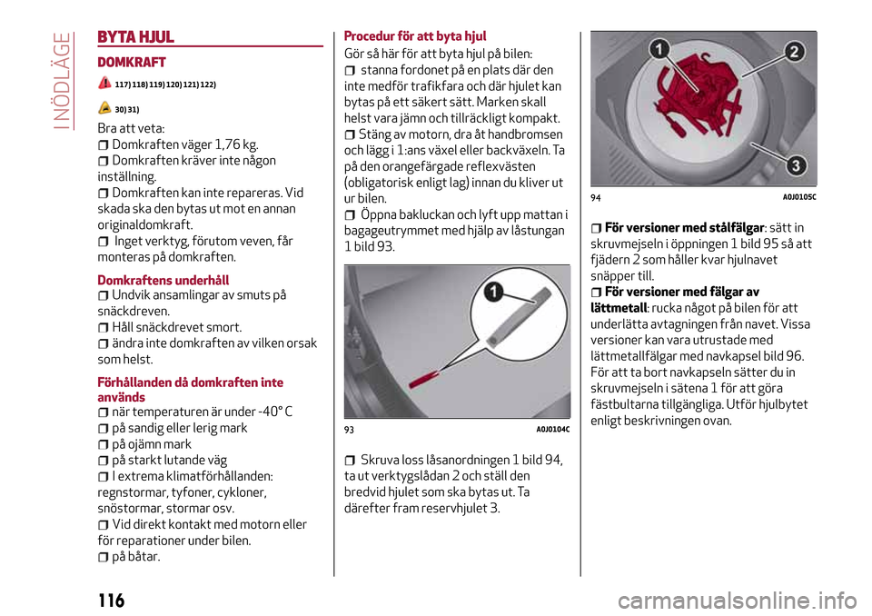 Alfa Romeo MiTo 2017 Ägarmanual (in Swedish) BYTA HJUL
DOMKRAFT
117) 118) 119) 120) 121) 122)
30) 31)
Bra att veta:
Domkraften väger 1,76 kg.
Domkraften kräver inte någon
inställning.
Domkraften kan inte repareras. Vid
skada ska den bytas ut Alfa Romeo MiTo 2017 Ägarmanual (in Swedish) BYTA HJUL
DOMKRAFT
117) 118) 119) 120) 121) 122)
30) 31)
Bra att veta:
Domkraften väger 1,76 kg.
Domkraften kräver inte någon
inställning.
Domkraften kan inte repareras. Vid
skada ska den bytas ut