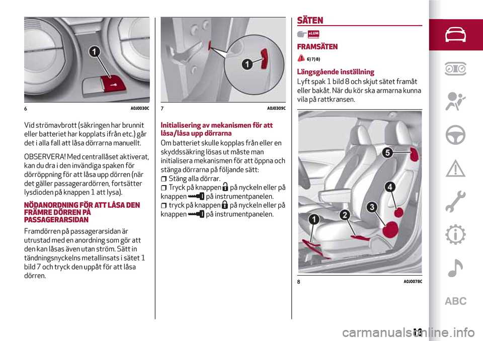 Alfa Romeo MiTo 2017  Ägarmanual (in Swedish) Vid strömavbrott (säkringen har brunnit
eller batteriet har kopplats ifrån etc.) går
det i alla fall att låsa dörrarna manuellt.
OBSERVERA! Med centrallåset aktiverat,
kan du dra i den invändi