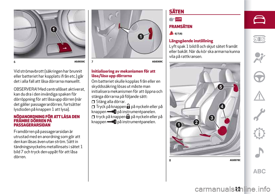 Alfa Romeo MiTo 2017 Ägarmanual (in Swedish) Vid strömavbrott (säkringen har brunnit
eller batteriet har kopplats ifrån etc.) går
det i alla fall att låsa dörrarna manuellt.
OBSERVERA! Med centrallåset aktiverat,
kan du dra i den invändi Alfa Romeo MiTo 2017 Ägarmanual (in Swedish) Vid strömavbrott (säkringen har brunnit
eller batteriet har kopplats ifrån etc.) går
det i alla fall att låsa dörrarna manuellt.
OBSERVERA! Med centrallåset aktiverat,
kan du dra i den invändi