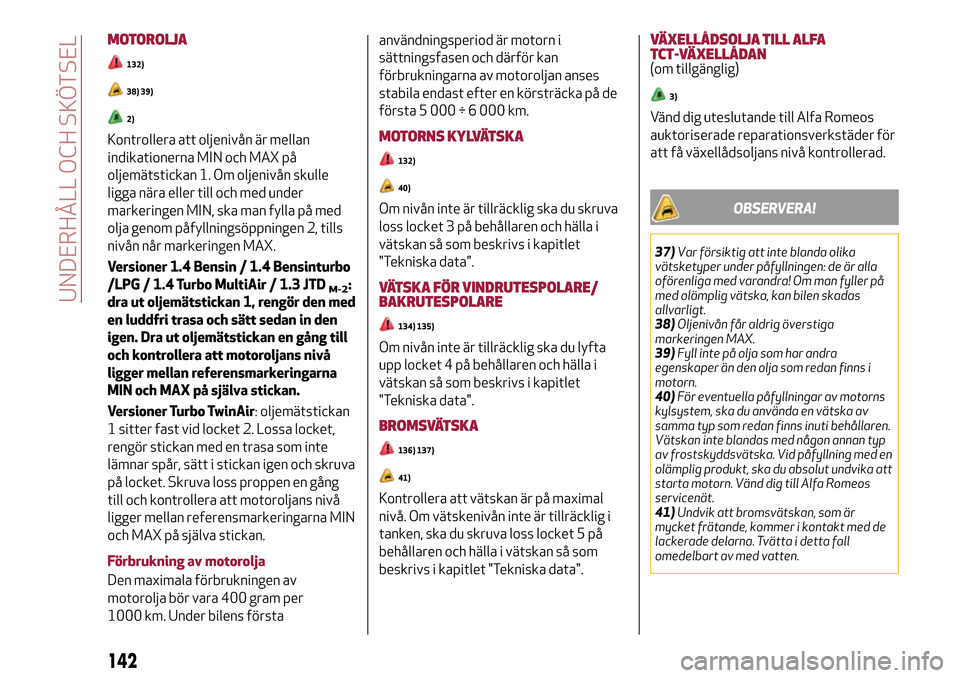 Alfa Romeo MiTo 2017 Ägarmanual (in Swedish) MOTOROLJA
132)
38) 39)
2)
Kontrollera att oljenivån är mellan
indikationerna MIN och MAX på
oljemätstickan 1. Om oljenivån skulle
ligga nära eller till och med under
markeringen MIN, ska man fyl Alfa Romeo MiTo 2017 Ägarmanual (in Swedish) MOTOROLJA
132)
38) 39)
2)
Kontrollera att oljenivån är mellan
indikationerna MIN och MAX på
oljemätstickan 1. Om oljenivån skulle
ligga nära eller till och med under
markeringen MIN, ska man fyl