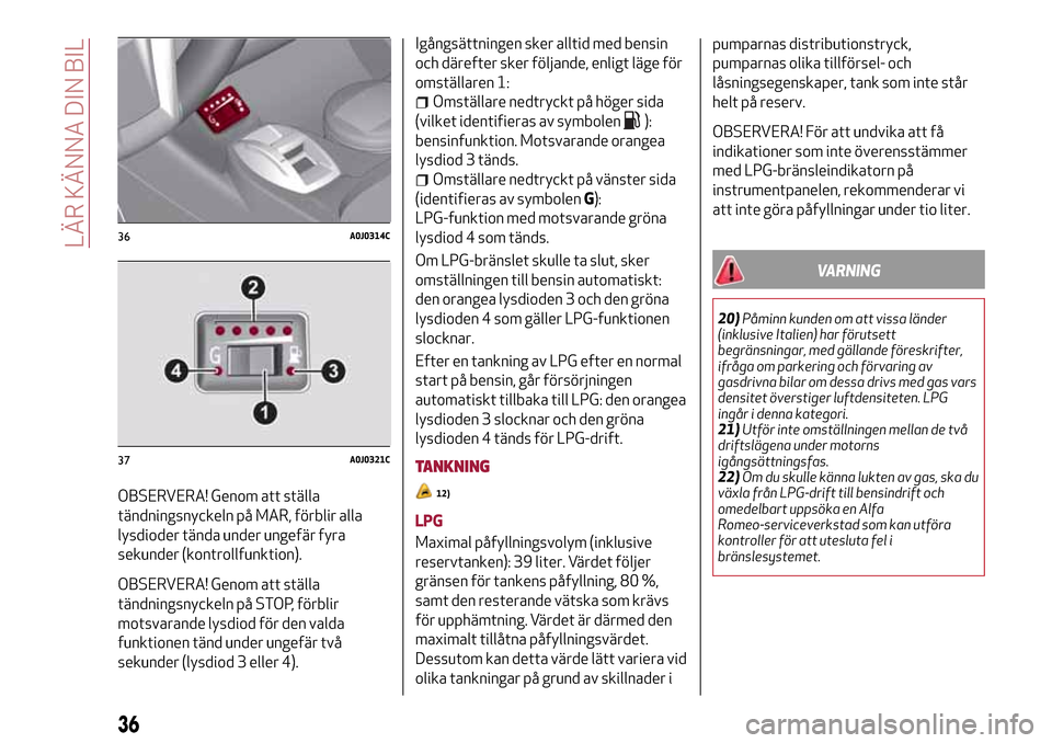 Alfa Romeo MiTo 2017  Ägarmanual (in Swedish) OBSERVERA! Genom att ställa
tändningsnyckeln på MAR, förblir alla
lysdioder tända under ungefär fyra
sekunder (kontrollfunktion).
OBSERVERA! Genom att ställa
tändningsnyckeln på STOP, förbli