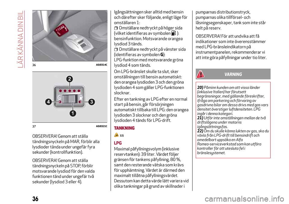 Alfa Romeo MiTo 2017 Ägarmanual (in Swedish) OBSERVERA! Genom att ställa
tändningsnyckeln på MAR, förblir alla
lysdioder tända under ungefär fyra
sekunder (kontrollfunktion).
OBSERVERA! Genom att ställa
tändningsnyckeln på STOP, förbli Alfa Romeo MiTo 2017 Ägarmanual (in Swedish) OBSERVERA! Genom att ställa
tändningsnyckeln på MAR, förblir alla
lysdioder tända under ungefär fyra
sekunder (kontrollfunktion).
OBSERVERA! Genom att ställa
tändningsnyckeln på STOP, förbli