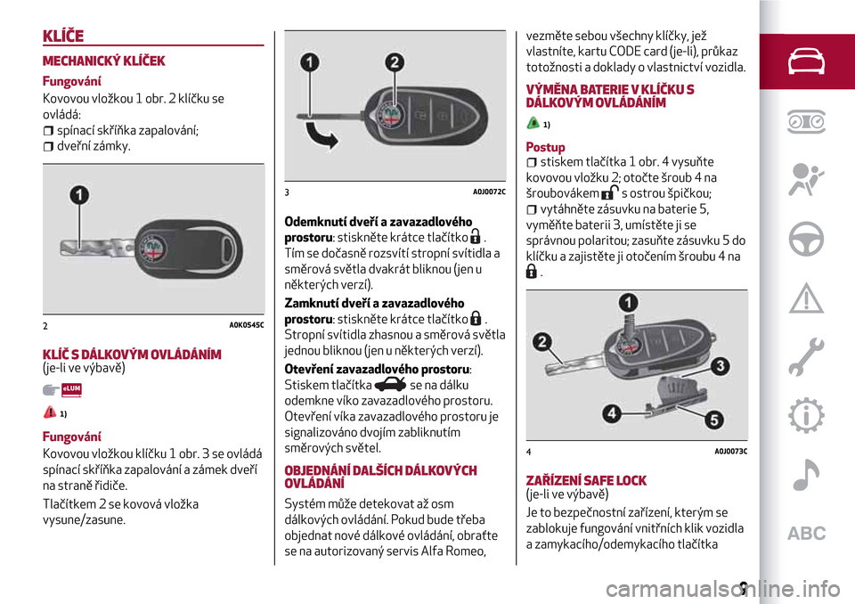 Alfa Romeo MiTo 2017  Návod k obsluze (in Czech) KLÍČE
MECHANICKÝ KLÍČEK
Fungování
Kovovou vložkou 1 obr. 2 klíčku se
ovládá:
spínací skříňka zapalování;
dveřní zámky.
KLÍČ S DÁLKOVÝM OVLÁDÁNÍM(je-li ve výbavě)
1)
Fung