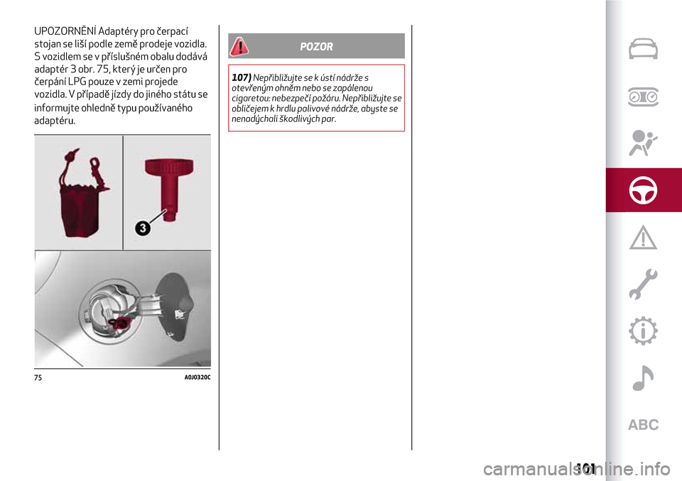 Alfa Romeo MiTo 2017  Návod k obsluze (in Czech) informujte ohledně typu používaného
adaptéru.
POZOR
107)Nepřibližujte se k ústí nádrže s
otevřeným ohněm nebo se zapálenou
cigaretou: nebezpečí požáru. Nepřibližujte se
obličejem