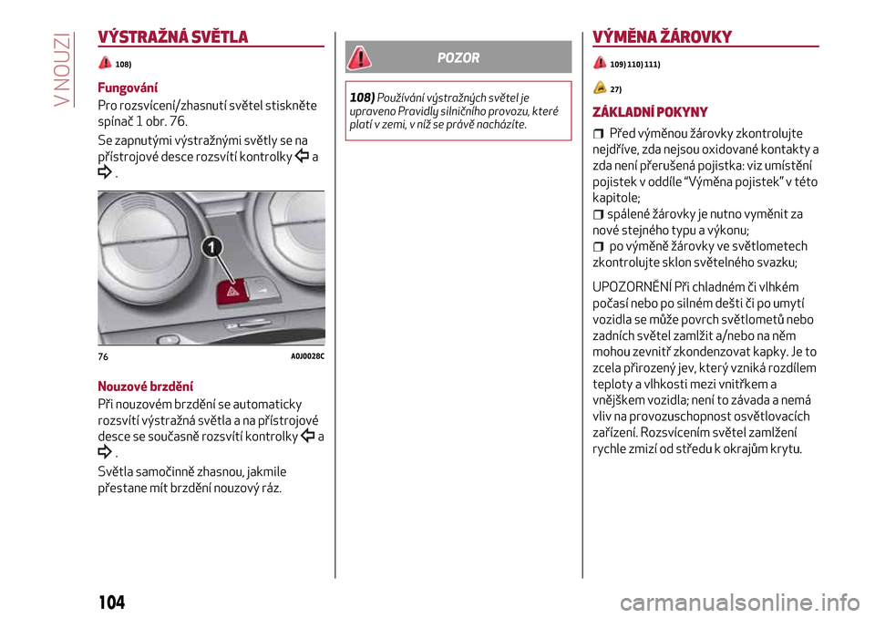 Alfa Romeo MiTo 2017  Návod k obsluze (in Czech) VÝSTRAŽNÁ SVĚTLA
108)
Fungování
Pro rozsvícení/zhasnutí světel stiskněte
spínač 1 obr. 76.
Se zapnutými výstražnými světly se na
přístrojové desce rozsvítí kontrolky
a
.
Nouzov�