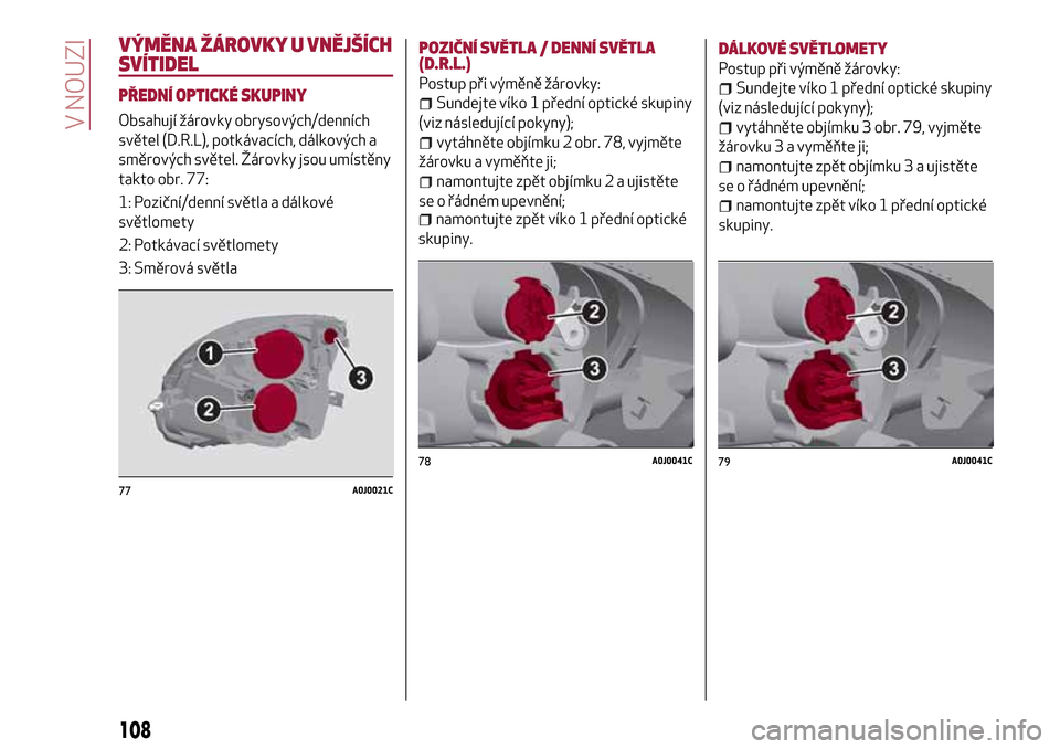 Alfa Romeo MiTo 2017  Návod k obsluze (in Czech) VÝMĚNA ŽÁROVKY U VNĚJŠÍCH
SVÍTIDEL
PŘEDNÍ OPTICKÉ SKUPINY
Obsahují žárovky obrysových/denních
světel (D.R.L), potkávacích, dálkových a
směrových světel. Žárovky jsou umístě