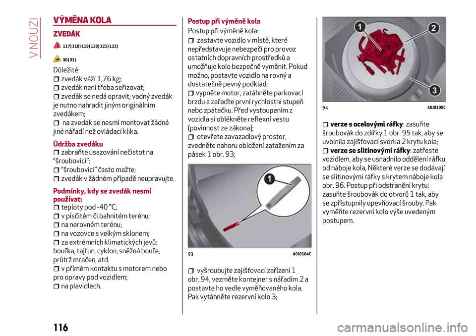 Alfa Romeo MiTo 2017  Návod k obsluze (in Czech) VÝMĚNA KOLA
ZVEDÁK
117) 118) 119) 120) 121) 122)
30) 31)
Důležité:
zvedák váží 1,76 kg;
zvedák není třeba seřizovat;
zvedák se nedá opravit; vadný zvedák
je nutno nahradit jiným ori