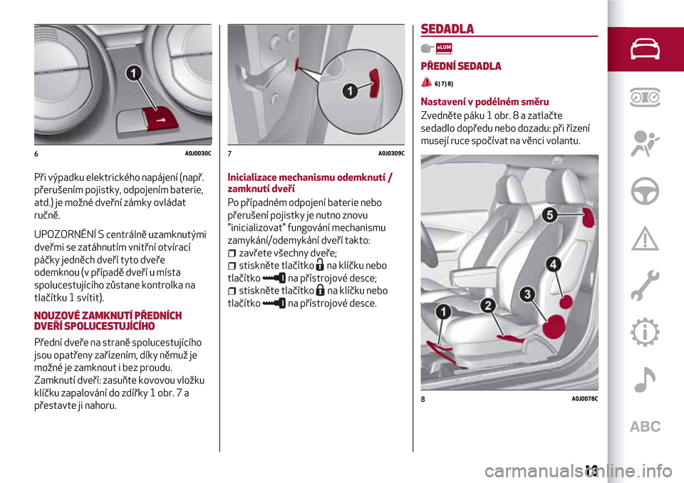 Alfa Romeo MiTo 2017  Návod k obsluze (in Czech) Při výpadku elektrického napájení (např.
přerušením pojistky, odpojením baterie,
atd.) je možné dveřní zámky ovládat
ručně.
UPOZORNĚNÍ S centrálně uzamknutými
dveřmi se zatáhn