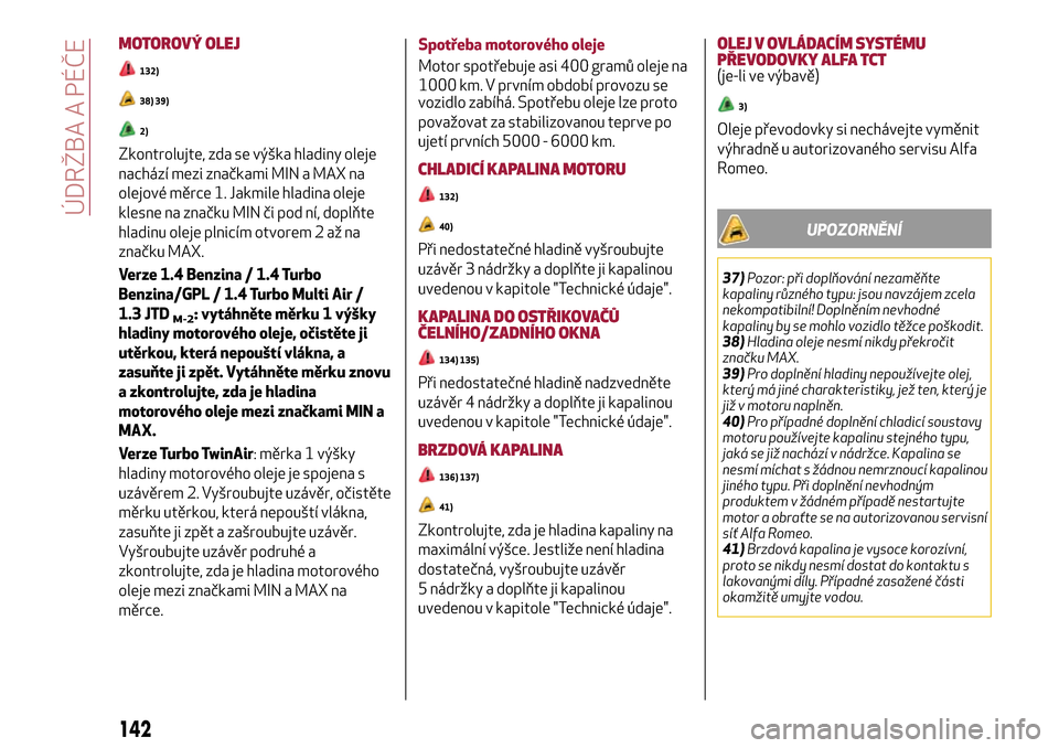 Alfa Romeo MiTo 2017  Návod k obsluze (in Czech) MOTOROVÝ OLEJ
132)
38) 39)
2)
Zkontrolujte, zda se výška hladiny oleje
nachází mezi značkami MIN a MAX na
olejové měrce 1. Jakmile hladina oleje
klesne na značku MIN či pod ní, doplňte
hla