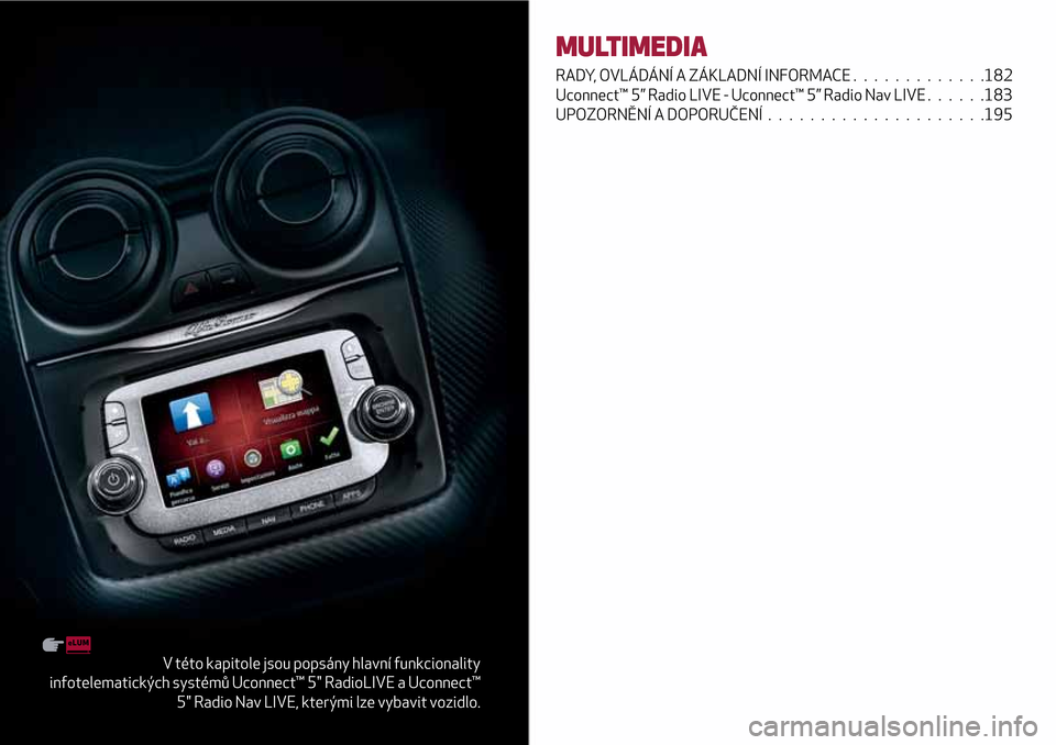 Alfa Romeo MiTo 2017  Návod k obsluze (in Czech) V této kapitole jsou popsány hlavní funkcionality
infotelematických systémů Uconnect™ 5" RadioLIVE a Uconnect™
5" Radio Nav LIVE, kterými lze vybavit vozidlo.
MULTIMEDIA
RADY, OVLÁDÁNÍ A