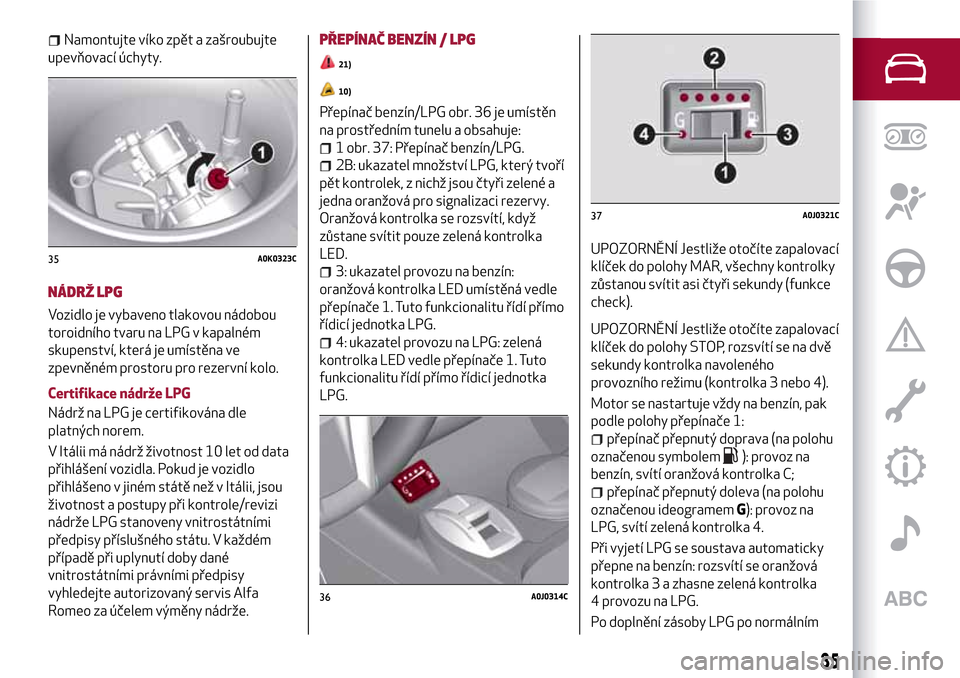 Alfa Romeo MiTo 2017  Návod k obsluze (in Czech) Namontujte víko zpět a zašroubujte
upevňovací úchyty.
NÁDRŽ LPG
Vozidlo je vybaveno tlakovou nádobou
toroidního tvaru na LPG v kapalném
skupenství, která je umístěna ve
zpevněném pros