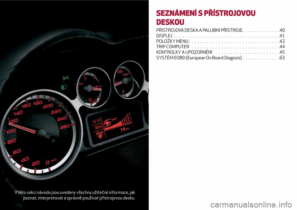 Alfa Romeo MiTo 2017 Návod k obsluze (in Czech) V této sekci návodu jsou uvedeny všechny užitečné informace, jak
poznat, interpretovat a správně používat přístrojovou desku.
SEZNÁMENÍ S PŘÍSTROJOVOU
DESKOU
PŘÍSTROJOVÁ DESKA A PAL Alfa Romeo MiTo 2017 Návod k obsluze (in Czech) V této sekci návodu jsou uvedeny všechny užitečné informace, jak
poznat, interpretovat a správně používat přístrojovou desku.
SEZNÁMENÍ S PŘÍSTROJOVOU
DESKOU
PŘÍSTROJOVÁ DESKA A PAL