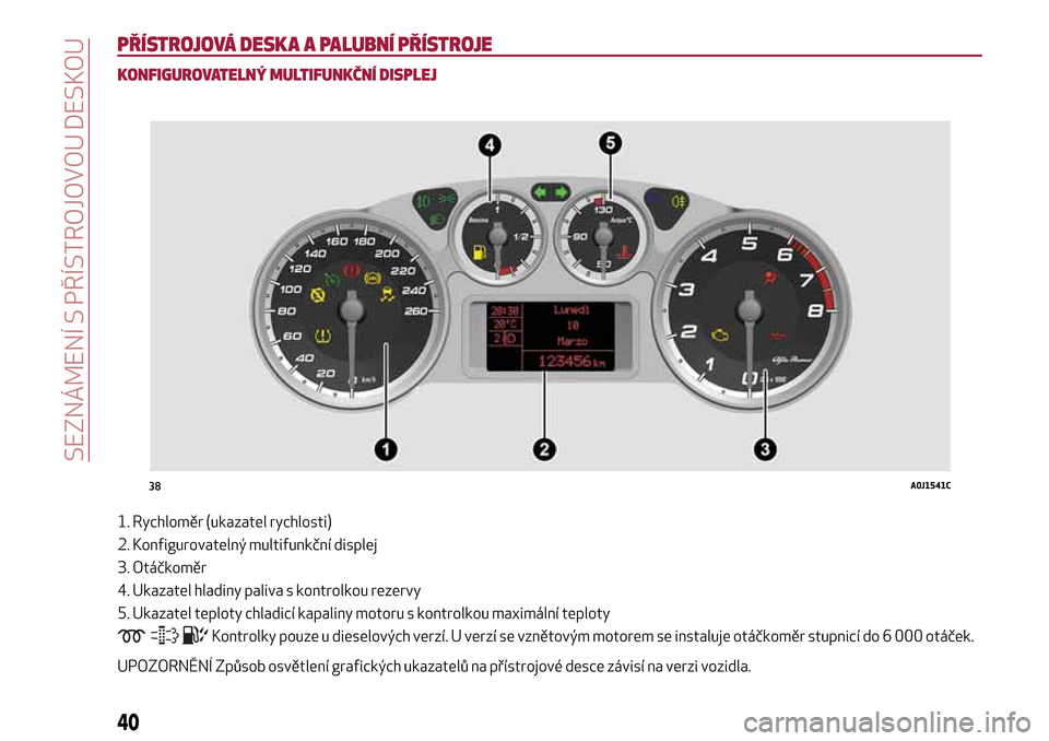 Alfa Romeo MiTo 2017 Návod k obsluze (in Czech) PŘÍSTROJOVÁ DESKA A PALUBNÍ PŘÍSTROJE
KONFIGUROVATELNÝ MULTIFUNKČNÍ DISPLEJ
1. Rychloměr (ukazatel rychlosti)
2. Konfigurovatelný multifunkční displej
3. Otáčkoměr
4. Ukazatel hladiny Alfa Romeo MiTo 2017 Návod k obsluze (in Czech) PŘÍSTROJOVÁ DESKA A PALUBNÍ PŘÍSTROJE
KONFIGUROVATELNÝ MULTIFUNKČNÍ DISPLEJ
1. Rychloměr (ukazatel rychlosti)
2. Konfigurovatelný multifunkční displej
3. Otáčkoměr
4. Ukazatel hladiny