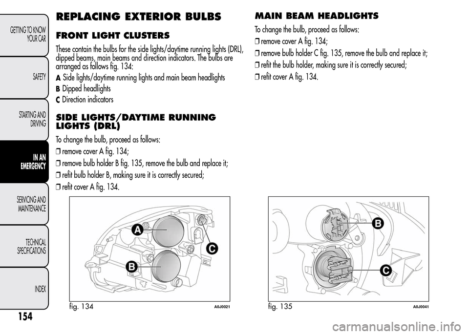 Alfa Romeo MiTo 2016 Owners Manual REPLACING EXTERIOR BULBS
FRONT LIGHT CLUSTERS
These contain the bulbs for the side lights/daytime running lights (DRL),
dipped beams, main beams and direction indicators. The bulbs are
arranged as fol Alfa Romeo MiTo 2016 Owners Manual REPLACING EXTERIOR BULBS
FRONT LIGHT CLUSTERS
These contain the bulbs for the side lights/daytime running lights (DRL),
dipped beams, main beams and direction indicators. The bulbs are
arranged as fol
