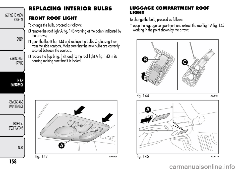Alfa Romeo MiTo 2016  Owners Manual REPLACING INTERIOR BULBS
FRONT ROOF LIGHT
To change the bulb, proceed as follows:
❒remove the roof light A fig. 143 working at the points indicated by
the arrows;
❒open the flap B fig. 144 and rep