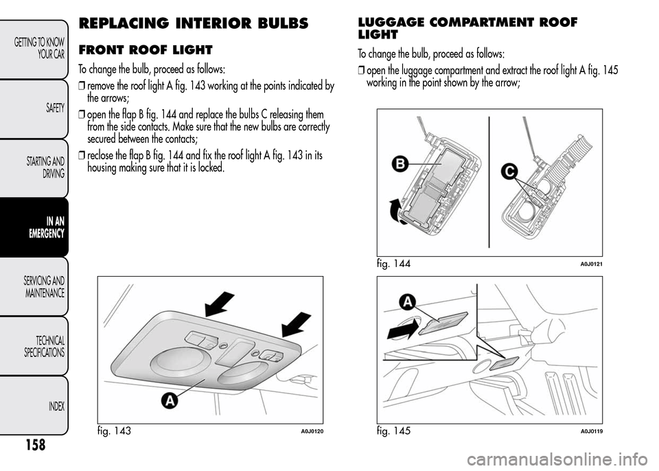 Alfa Romeo MiTo 2016 Owners Manual REPLACING INTERIOR BULBS
FRONT ROOF LIGHT
To change the bulb, proceed as follows:
❒remove the roof light A fig. 143 working at the points indicated by
the arrows;
❒open the flap B fig. 144 and rep Alfa Romeo MiTo 2016 Owners Manual REPLACING INTERIOR BULBS
FRONT ROOF LIGHT
To change the bulb, proceed as follows:
❒remove the roof light A fig. 143 working at the points indicated by
the arrows;
❒open the flap B fig. 144 and rep