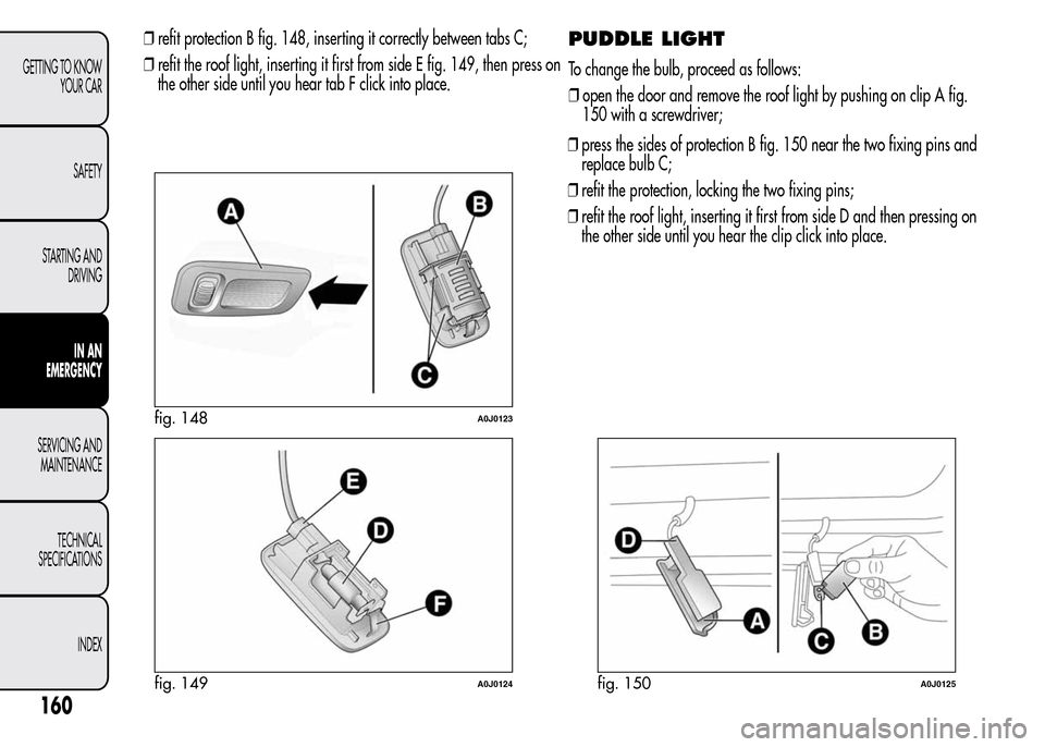 Alfa Romeo MiTo 2016 Owners Manual PUDDLE LIGHT
To change the bulb, proceed as follows:
❒open the door and remove the roof light by pushing on clip A fig.
150 with a screwdriver;
❒press the sides of protection B fig. 150 near the t Alfa Romeo MiTo 2016 Owners Manual PUDDLE LIGHT
To change the bulb, proceed as follows:
❒open the door and remove the roof light by pushing on clip A fig.
150 with a screwdriver;
❒press the sides of protection B fig. 150 near the t