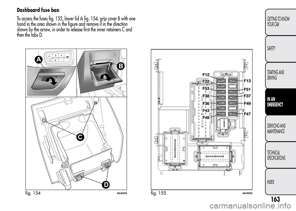 Alfa Romeo MiTo 2016 Owners Manual Dashboard fuse box
To access the fuses fig. 155, lower lid A fig. 154, grip cover B with one
hand in the area shown in the figure and remove it in the direction
shown by the arrow, in order to release Alfa Romeo MiTo 2016 Owners Manual Dashboard fuse box
To access the fuses fig. 155, lower lid A fig. 154, grip cover B with one
hand in the area shown in the figure and remove it in the direction
shown by the arrow, in order to release