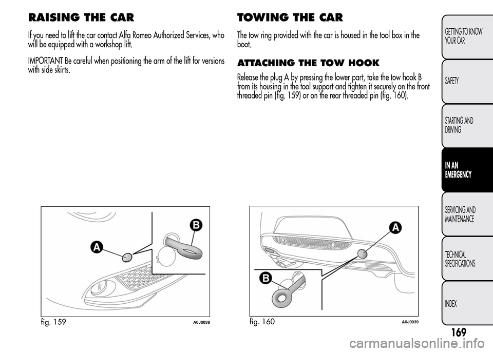 Alfa Romeo MiTo 2016  Owners Manual RAISING THE CAR
If you need to lift the car contact Alfa Romeo Authorized Services, who
will be equipped with a workshop lift.
IMPORTANT Be careful when positioning the arm of the lift for versions
wi