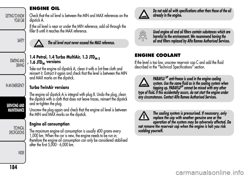 Alfa Romeo MiTo 2016 Owners Guide ENGINE OIL
Check that the oil level is between the MIN and MAX references on the
dipstick A.
If the oil level is near or under the MIN reference, add oil through the
filler B until it reaches the MAX 