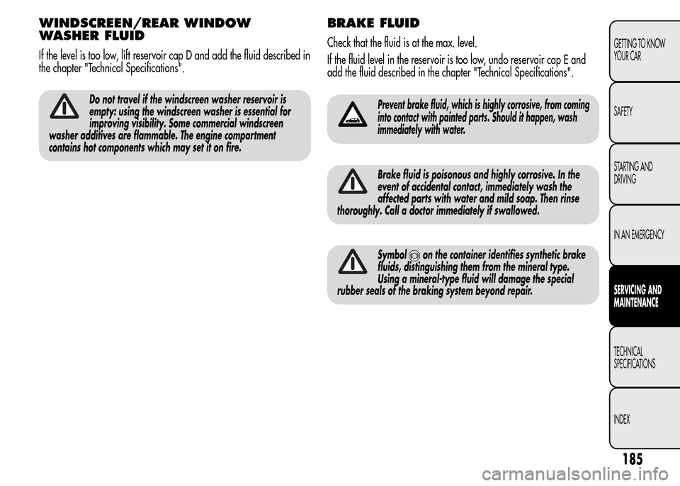 Alfa Romeo MiTo 2016 Owners Guide WINDSCREEN/REAR WINDOW
WASHER FLUID
If the level is too low, lift reservoir cap D and add the fluid described in
the chapter "Technical Specifications".
Do not travel if the windscreen washer reservoi