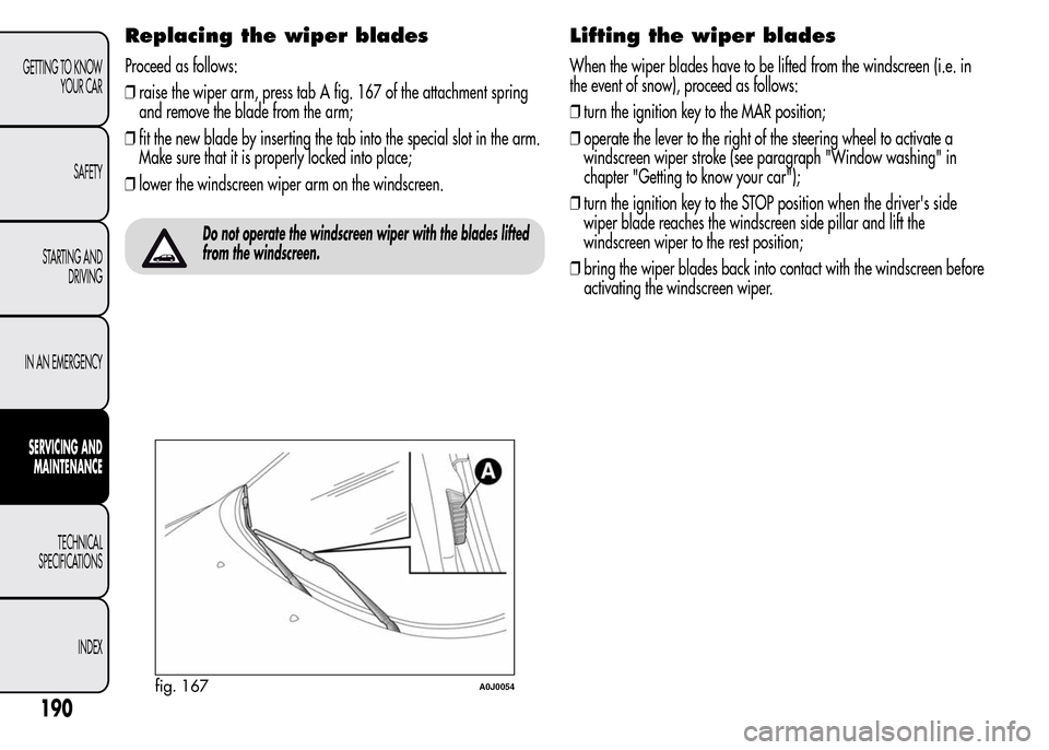 Alfa Romeo MiTo 2016  Owners Manual Replacing the wiper blades
Proceed as follows:
❒raise the wiper arm, press tab A fig. 167 of the attachment spring
and remove the blade from the arm;
❒fit the new blade by inserting the tab into t