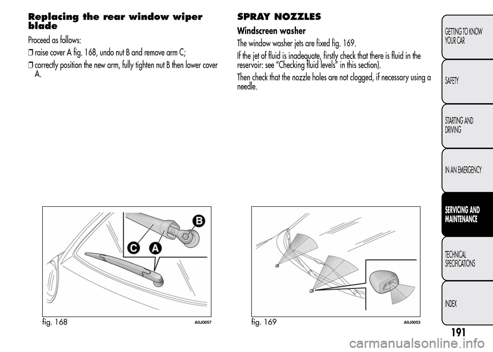 Alfa Romeo MiTo 2016  Owners Manual Replacing the rear window wiper
blade
Proceed as follows:
❒raise cover A fig. 168, undo nut B and remove arm C;
❒correctly position the new arm, fully tighten nut B then lower cover
A.
SPRAY NOZZL