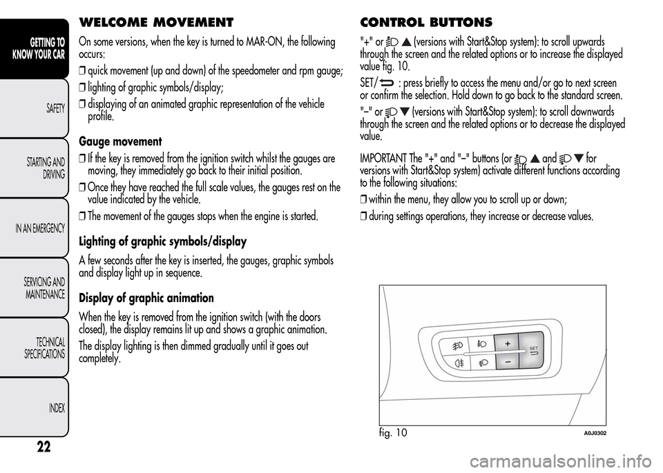 Alfa Romeo MiTo 2016 User Guide WELCOME MOVEMENT
On some versions, when the key is turned to MAR-ON, the following
occurs:
❒quick movement (up and down) of the speedometer and rpm gauge;
❒lighting of graphic symbols/display;
❒