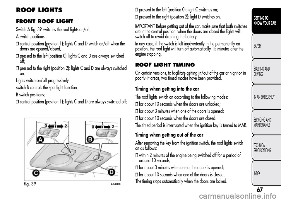 Alfa Romeo MiTo 2016 Manual PDF ROOF LIGHTS
FRONT ROOF LIGHT
Switch A fig. 39 switches the roof lights on/off.
A switch positions:
❒central position (position 1): lights C and D switch on/off when the
doors are opened/closed.
❒p Alfa Romeo MiTo 2016 Manual PDF ROOF LIGHTS
FRONT ROOF LIGHT
Switch A fig. 39 switches the roof lights on/off.
A switch positions:
❒central position (position 1): lights C and D switch on/off when the
doors are opened/closed.
❒p