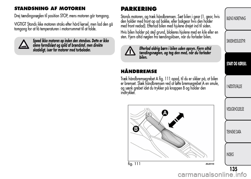 Alfa Romeo MiTo 2016  Instruktionsbog (in Danish) STANDSNING AF MOTOREN
Drej tændingsnøglen til position STOP, mens motoren går tomgang.
VIGTIGT Stands ikke motoren straks efter hård kørsel, men lad den gå
tomgang for at få temperaturen i moto