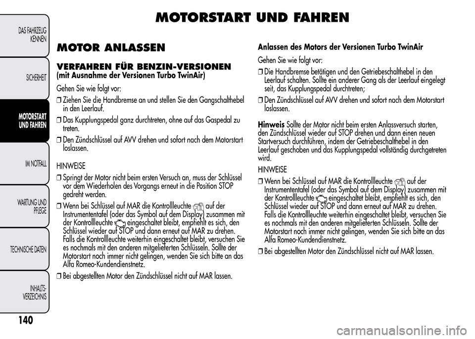 Alfa Romeo MiTo 2016 Betriebsanleitung (in German) MOTORSTART UND FAHREN
MOTOR ANLASSEN
VERFAHREN FÜR BENZIN-VERSIONEN
(mit Ausnahme der Versionen Turbo TwinAir)
Gehen Sie wie folgt vor:
❒Ziehen Sie die Handbremse an und stellen Sie den Gangschalth Alfa Romeo MiTo 2016 Betriebsanleitung (in German) MOTORSTART UND FAHREN
MOTOR ANLASSEN
VERFAHREN FÜR BENZIN-VERSIONEN
(mit Ausnahme der Versionen Turbo TwinAir)
Gehen Sie wie folgt vor:
❒Ziehen Sie die Handbremse an und stellen Sie den Gangschalth