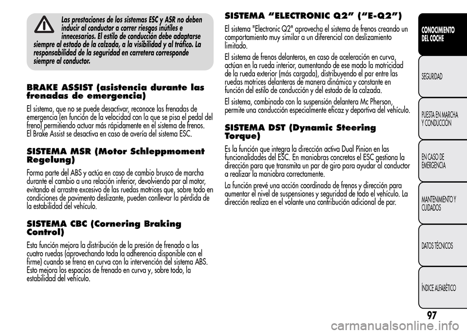 Alfa Romeo MiTo 2016  Manual del propietario (in Spanish) Las prestaciones de los sistemas ESC y ASR no deben
inducir al conductor a correr riesgos inútiles e
innecesarios. El estilo de conducción debe adaptarse
siempre al estado de la calzada, a la visibi