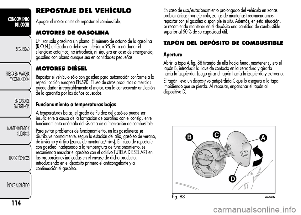 Alfa Romeo MiTo 2016  Manual del propietario (in Spanish) REPOSTAJE DEL VEHÍCULO
Apagar el motor antes de repostar el combustible.
MOTORES DE GASOLINA
Utilizar sólo gasolina sin plomo. El número de octano de la gasolina
(R.O.N.) utilizada no debe ser infe