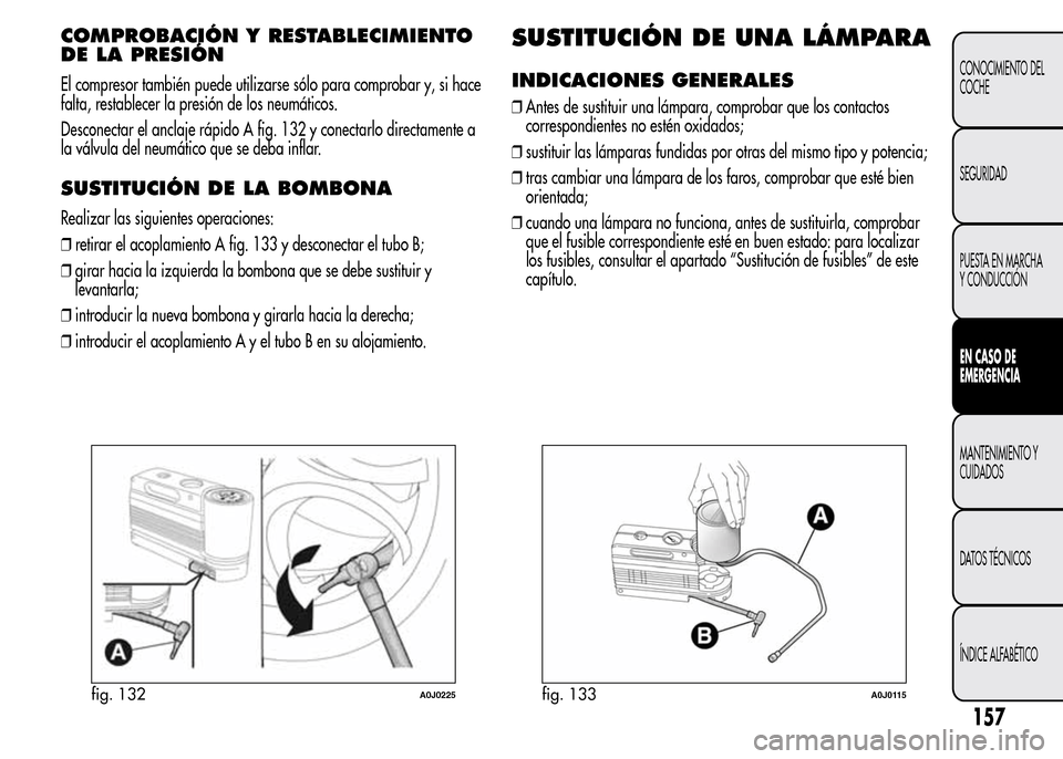 Alfa Romeo MiTo 2016 Manual del propietario (in Spanish) COMPROBACIÓN Y RESTABLECIMIENTO
DE LA PRESIÓN
El compresor también puede utilizarse sólo para comprobar y, si hace
falta, restablecer la presión de los neumáticos.
Desconectar el anclaje rápido Alfa Romeo MiTo 2016 Manual del propietario (in Spanish) COMPROBACIÓN Y RESTABLECIMIENTO
DE LA PRESIÓN
El compresor también puede utilizarse sólo para comprobar y, si hace
falta, restablecer la presión de los neumáticos.
Desconectar el anclaje rápido