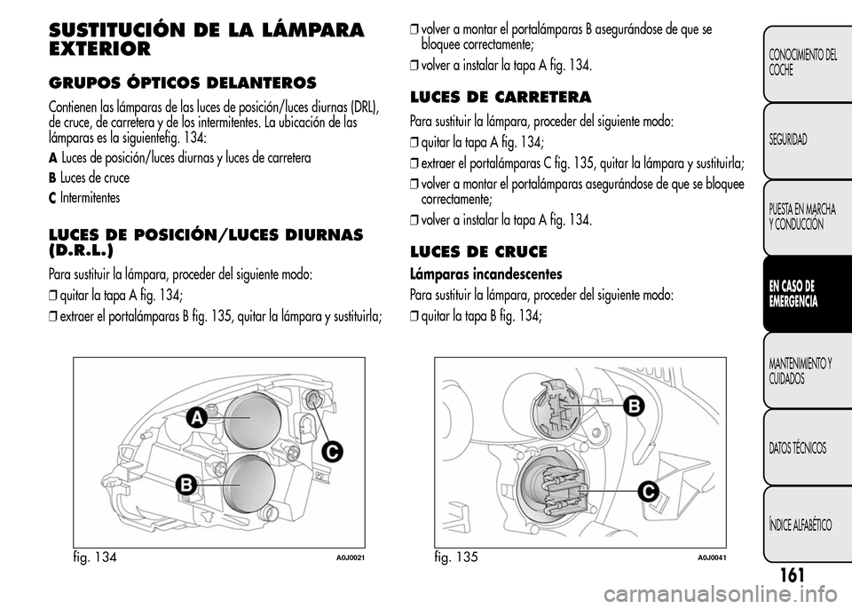 Alfa Romeo MiTo 2016 Manual del propietario (in Spanish) SUSTITUCIÓN DE LA LÁMPARA
EXTERIOR
GRUPOS ÓPTICOS DELANTEROS
Contienen las lámparas de las luces de posición/luces diurnas (DRL),
de cruce, de carretera y de los intermitentes. La ubicación de l Alfa Romeo MiTo 2016 Manual del propietario (in Spanish) SUSTITUCIÓN DE LA LÁMPARA
EXTERIOR
GRUPOS ÓPTICOS DELANTEROS
Contienen las lámparas de las luces de posición/luces diurnas (DRL),
de cruce, de carretera y de los intermitentes. La ubicación de l