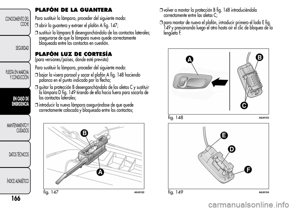 Alfa Romeo MiTo 2016 Manual del propietario (in Spanish) PLAFÓN DE LA GUANTERA
Para sustituir la lámpara, proceder del siguiente modo:
❒abrir la guantera y extraer el plafón A fig. 147;
❒sustituir la lámpara B desenganchándola de los contactos late Alfa Romeo MiTo 2016 Manual del propietario (in Spanish) PLAFÓN DE LA GUANTERA
Para sustituir la lámpara, proceder del siguiente modo:
❒abrir la guantera y extraer el plafón A fig. 147;
❒sustituir la lámpara B desenganchándola de los contactos late