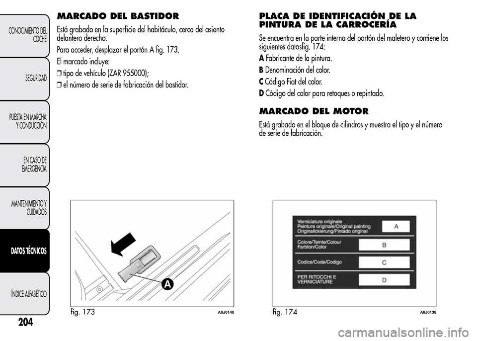 Alfa Romeo MiTo 2016 Manual del propietario (in Spanish) MARCADO DEL BASTIDOR
Está grabado en la superficie del habitáculo, cerca del asiento
delantero derecho.
Para acceder, desplazar el portón A fig. 173.
El marcado incluye:
❒tipo de vehículo (ZAR 9 Alfa Romeo MiTo 2016 Manual del propietario (in Spanish) MARCADO DEL BASTIDOR
Está grabado en la superficie del habitáculo, cerca del asiento
delantero derecho.
Para acceder, desplazar el portón A fig. 173.
El marcado incluye:
❒tipo de vehículo (ZAR 9