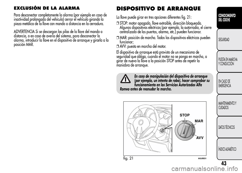 Alfa Romeo MiTo 2016  Manual del propietario (in Spanish) EXCLUSIÓN DE LA ALARMA
Para desconectar completamente la alarma (por ejemplo en caso de
inactividad prolongada del vehículo) cerrar el vehículo girando la
pieza metálica de la llave con mando a di