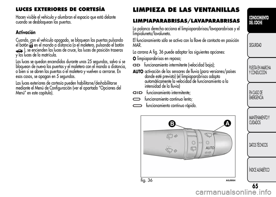 Alfa Romeo MiTo 2016  Manual del propietario (in Spanish) LUCES EXTERIORES DE CORTESÍA
Hacen visible el vehículo y alumbran el espacio que está delante
cuando se desbloquean las puertas.
Activación
Cuando, con el vehículo apagado, se bloquean las puerta