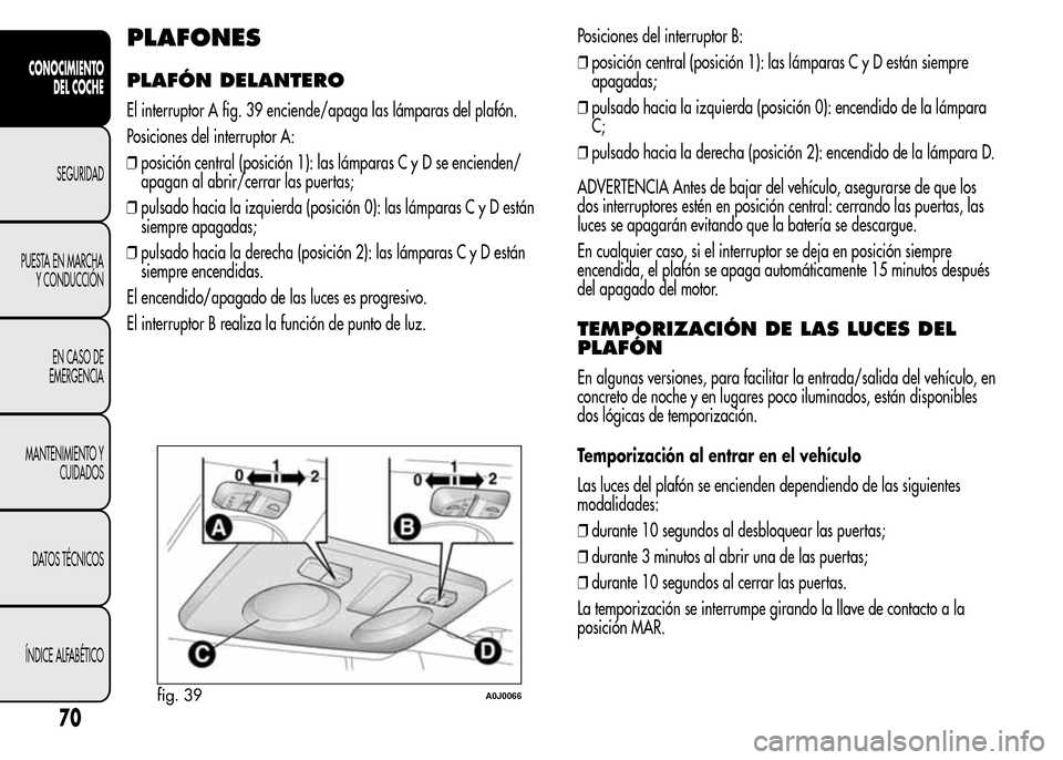 Alfa Romeo MiTo 2016 Manual del propietario (in Spanish) PLAFONES
PLAFÓN DELANTERO
El interruptor A fig. 39 enciende/apaga las lámparas del plafón.
Posiciones del interruptor A:
❒posición central (posición 1): las lámparas C y D se encienden/
apagan Alfa Romeo MiTo 2016 Manual del propietario (in Spanish) PLAFONES
PLAFÓN DELANTERO
El interruptor A fig. 39 enciende/apaga las lámparas del plafón.
Posiciones del interruptor A:
❒posición central (posición 1): las lámparas C y D se encienden/
apagan