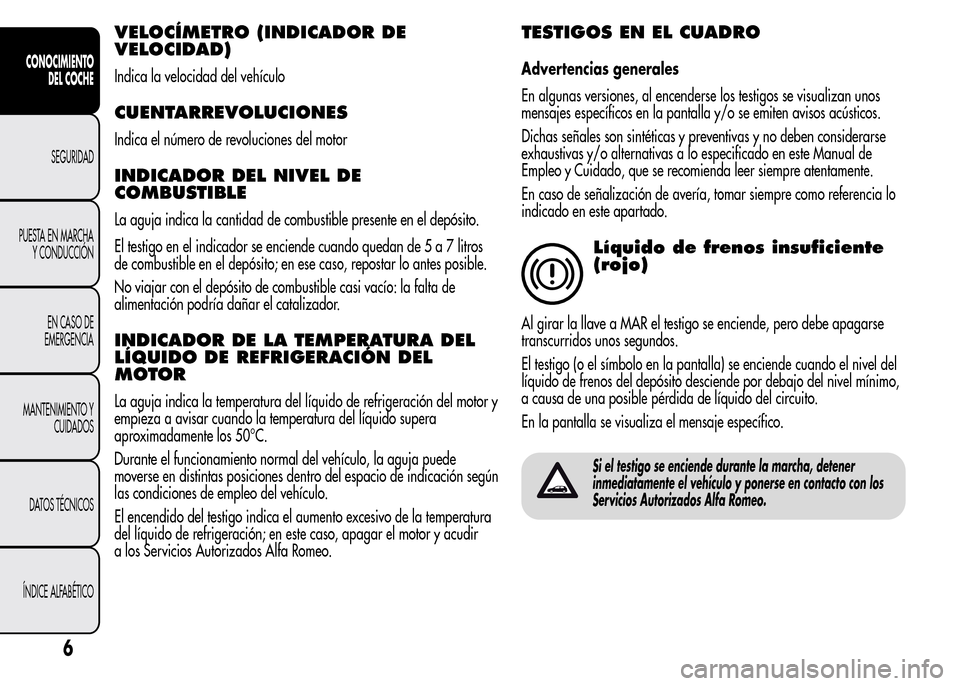Alfa Romeo MiTo 2016  Manual del propietario (in Spanish) VELOCÍMETRO (INDICADOR DE
VELOCIDAD)
Indica la velocidad del vehículo
CUENTARREVOLUCIONES
Indica el número de revoluciones del motor
INDICADOR DEL NIVEL DE
COMBUSTIBLE
La aguja indica la cantidad d